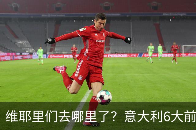 维耶里们去哪里了？意大利6大前锋没一个在踢欧冠